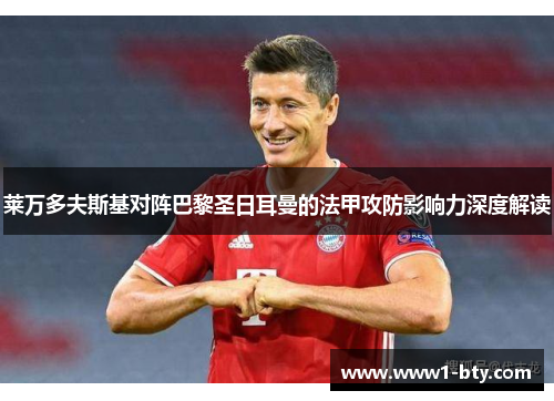 莱万多夫斯基对阵巴黎圣日耳曼的法甲攻防影响力深度解读