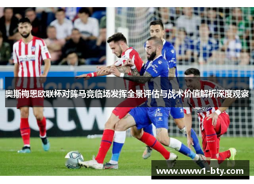 奥斯梅恩欧联杯对阵马竞临场发挥全景评估与战术价值解析深度观察 奥斯梅恩欧联杯对阵马竞临场发挥全景评估与战术价值解析深度观察
