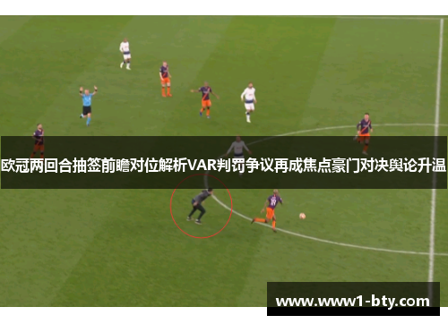 欧冠两回合抽签前瞻对位解析VAR判罚争议再成焦点豪门对决舆论升温