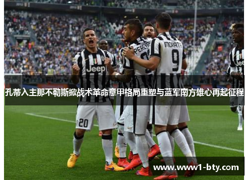 孔蒂入主那不勒斯掀战术革命意甲格局重塑与蓝军南方雄心再起征程 孔蒂入主那不勒斯掀战术革命意甲格局重塑与蓝军南方雄心再起征程