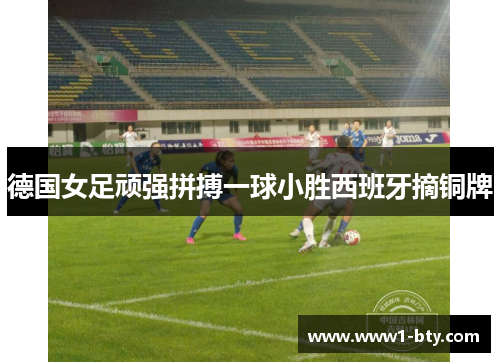 德国女足顽强拼搏一球小胜西班牙摘铜牌 德国女足顽强拼搏一球小胜西班牙摘铜牌