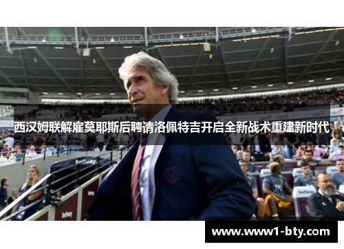 西汉姆联解雇莫耶斯后聘请洛佩特吉开启全新战术重建新时代