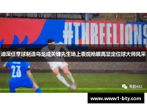 迪涅任意球制造乌龙成关键先生场上表现抢眼再显定位球大师风采