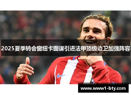 2025夏季转会窗纽卡图谋引进法甲顶级边卫加强阵容 2025夏季转会窗纽卡图谋引进法甲顶级边卫加强阵容