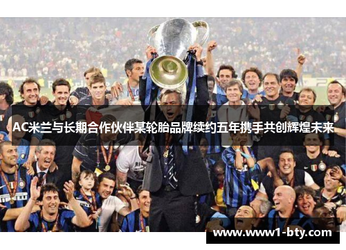 AC米兰与长期合作伙伴某轮胎品牌续约五年携手共创辉煌未来