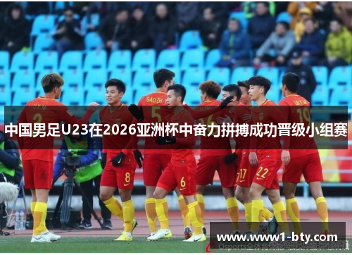 中国男足U23在2026亚洲杯中奋力拼搏成功晋级小组赛