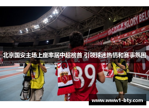 北京国安主场上座率居中超榜首 引领球迷热情和赛事氛围