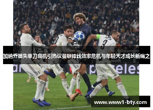 加纳乔屡失单刀良机引热议曼联锋线效率危机与年轻天才成长新痛之 加纳乔屡失单刀良机引热议曼联锋线效率危机与年轻天才成长新痛之