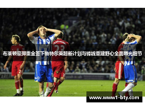 布莱顿豪掷重金签下鲁特尔英超新计划与锋线重建野心全面曝光细节