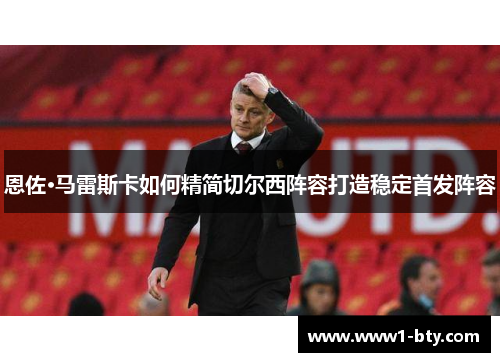 恩佐·马雷斯卡如何精简切尔西阵容打造稳定首发阵容