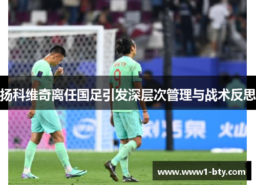 扬科维奇离任国足引发深层次管理与战术反思