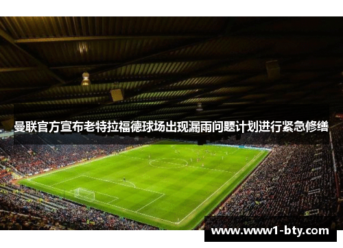 曼联官方宣布老特拉福德球场出现漏雨问题计划进行紧急修缮