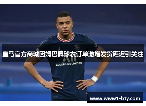 皇马官方商城因姆巴佩球衣订单激增发货延迟引关注