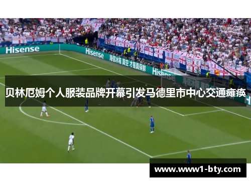 贝林厄姆个人服装品牌开幕引发马德里市中心交通瘫痪