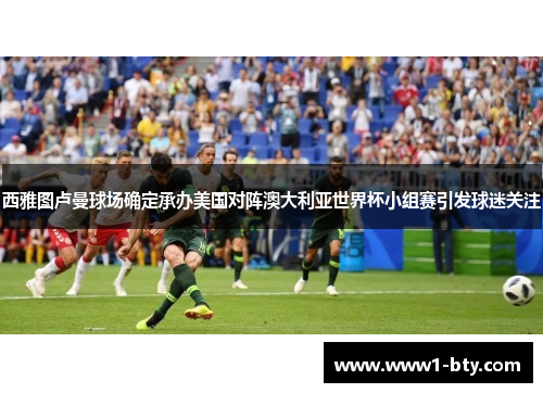 西雅图卢曼球场确定承办美国对阵澳大利亚世界杯小组赛引发球迷关注 西雅图卢曼球场确定承办美国对阵澳大利亚世界杯小组赛引发球迷关注