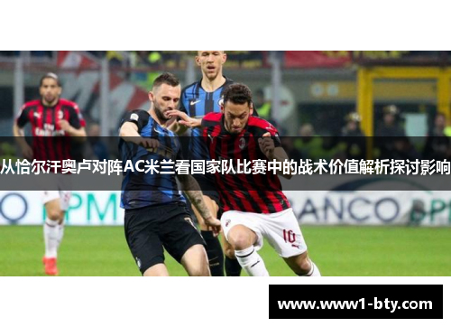从恰尔汗奥卢对阵AC米兰看国家队比赛中的战术价值解析探讨影响