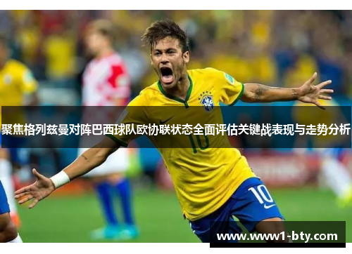 聚焦格列兹曼对阵巴西球队欧协联状态全面评估关键战表现与走势分析