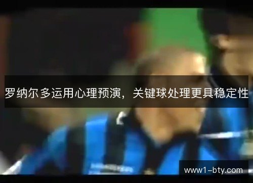罗纳尔多运用心理预演,关键球处理更具稳定性 罗纳尔多运用心理预演,关键球处理更具稳定性