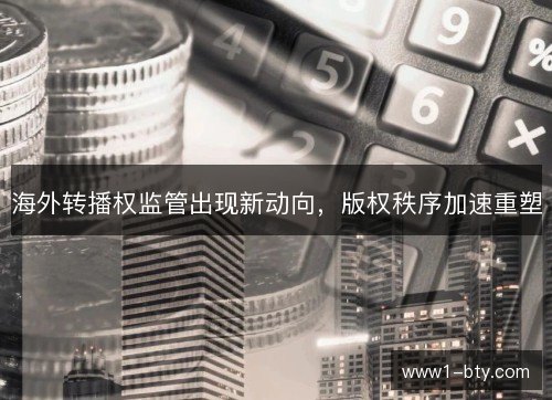 海外转播权监管出现新动向,版权秩序加速重塑 海外转播权监管出现新动向,版权秩序加速重塑