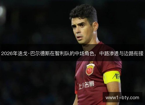2026年迭戈·巴尔德斯在智利队的中场角色,中路渗透与边路衔接 2026年迭戈·巴尔德斯在智利队的中场角色,中路渗透与边路衔接